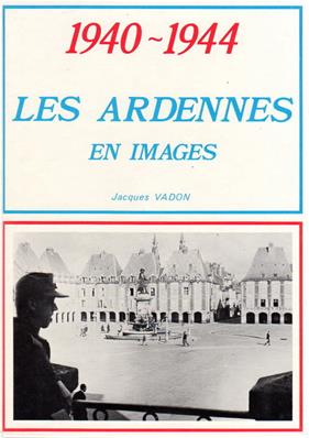 Les Ardennes en Images 1940.1944 , Jacques Vadon