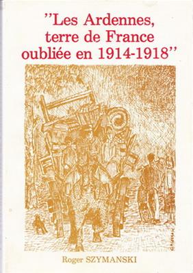 Les Ardennes terre de France oubliée en 1914.1918, Roger Szymanski